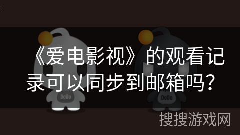 《爱电影视》的观看记录可以同步到邮箱吗? 《爱电影视》的观看记录可以同步到邮箱吗?