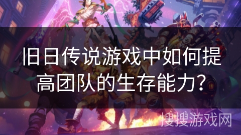 旧日传说游戏中如何提高团队的生存能力? 旧日传说游戏中如何提高团队的生存能力?