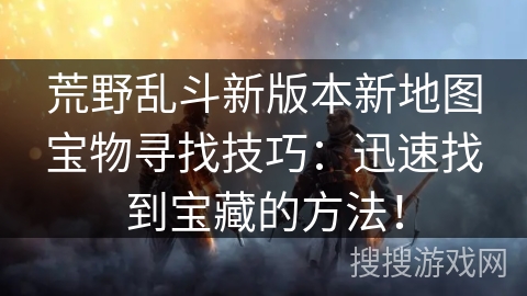 荒野乱斗新版本新地图宝物寻找技巧：迅速找到宝藏的方法！