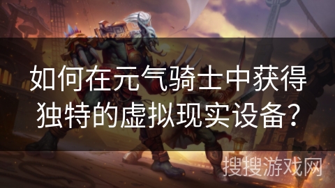 如何在元气骑士中获得独特的虚拟现实设备? 如何在元气骑士中获得独特的虚拟现实设备?