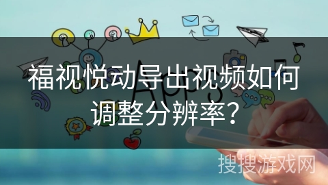 福视悦动导出视频如何调整分辨率? 福视悦动导出视频如何调整分辨率?