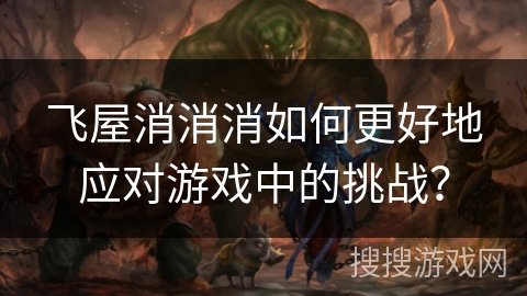 飞屋消消消如何更好地应对游戏中的挑战？