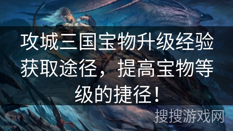 攻城三国宝物升级经验获取途径，提高宝物等级的捷径！