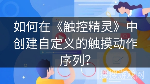 如何在《触控精灵》中创建自定义的触摸动作序列? 如何在《触控精灵》中创建自定义的触摸动作序列?