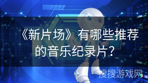 《新片场》有哪些推荐的音乐纪录片? 《新片场》有哪些推荐的音乐纪录片?
