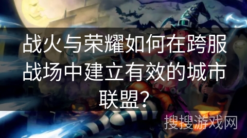 战火与荣耀如何在跨服战场中建立有效的城市联盟? 战火与荣耀如何在跨服战场中建立有效的城市联盟?