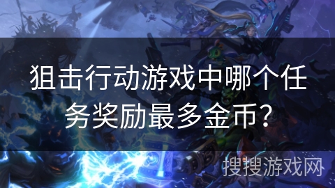 狙击行动游戏中哪个任务奖励最多金币? 狙击行动游戏中哪个任务奖励最多金币?