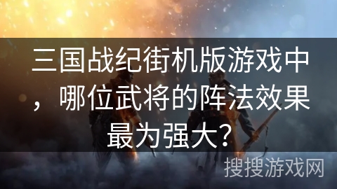 三国战纪街机版游戏中，哪位武将的阵法效果最为强大？