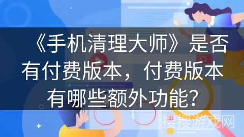 《手机清理大师》是否有付费版本，付费版本有哪些额外功能？