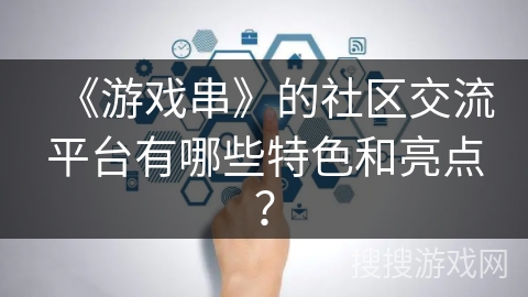 《游戏串》的社区交流平台有哪些特色和亮点? 《游戏串》的社区交流平台有哪些特色和亮点?