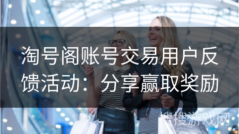 淘号阁账号交易用户反馈活动：分享赢取奖励