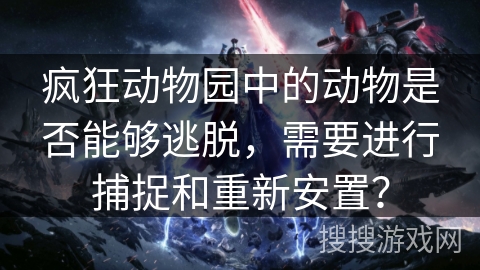 疯狂动物园中的动物是否能够逃脱，需要进行捕捉和重新安置？