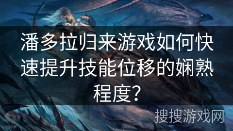 潘多拉归来游戏如何快速提升技能位移的娴熟程度？