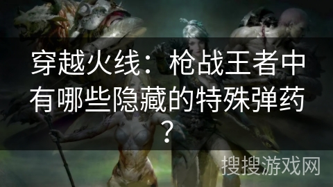 穿越火线:枪战王者中有哪些隐藏的特殊弹药? 穿越火线:枪战王者中有哪些隐藏的特殊弹药?