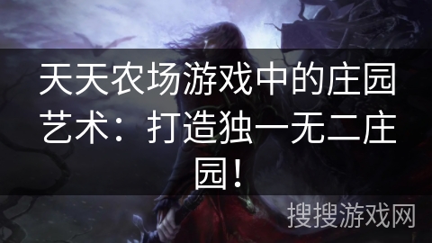 天天农场游戏中的庄园艺术：打造独一无二庄园！