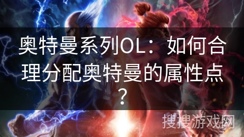 奥特曼系列OL：如何合理分配奥特曼的属性点？