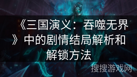 《三国演义：吞噬无界》中的剧情结局解析和解锁方法