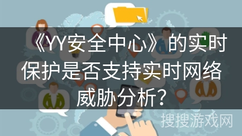 《YY安全中心》的实时保护是否支持实时网络威胁分析? 《YY安全中心》的实时保护是否支持实时网络威胁分析?