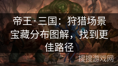 帝王·三国：狩猎场景宝藏分布图解，找到更佳路径