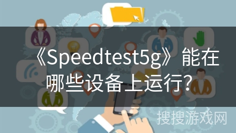 《Speedtest5g》能在哪些设备上运行? 《Speedtest5g》能在哪些设备上运行?