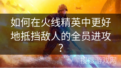 如何在火线精英中更好地抵挡敌人的全员进攻？