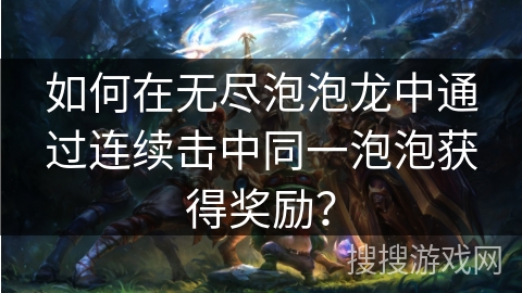 如何在无尽泡泡龙中通过连续击中同一泡泡获得奖励? 如何在无尽泡泡龙中通过连续击中同一泡泡获得奖励?