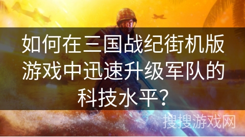 如何在三国战纪街机版游戏中迅速升级军队的科技水平？