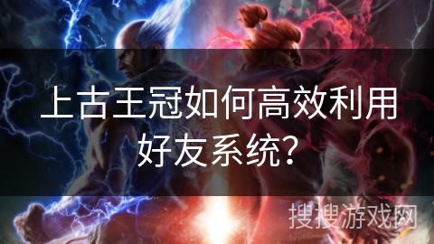 上古王冠如何高效利用好友系统？