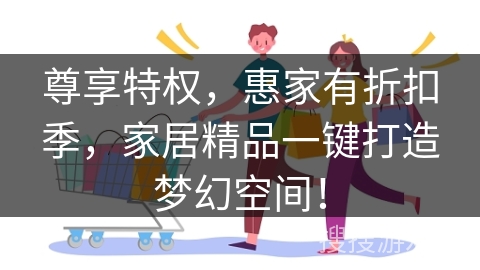 尊享特权，惠家有折扣季，家居精品一键打造梦幻空间！