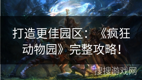 打造更佳园区：《疯狂动物园》完整攻略！