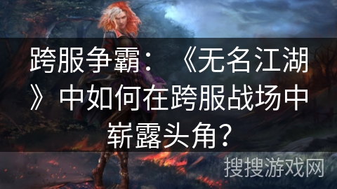 跨服争霸:《无名江湖》中如何在跨服战场中崭露头角? 跨服争霸:《无名江湖》中如何在跨服战场中崭露头角?