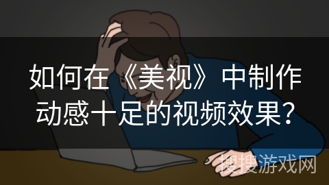 如何在《美视》中制作动感十足的视频效果? 如何在《美视》中制作动感十足的视频效果?