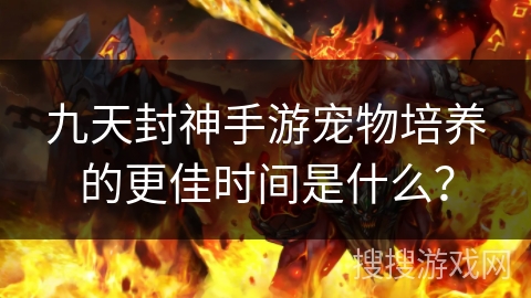 九天封神手游宠物培养的更佳时间是什么？