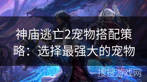 神庙逃亡2宠物搭配策略:选择最强大的宠物 神庙逃亡2宠物搭配策略:选择最强大的宠物