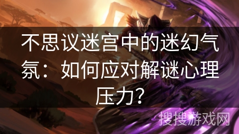 不思议迷宫中的迷幻气氛:如何应对解谜心理压力? 不思议迷宫中的迷幻气氛:如何应对解谜心理压力?