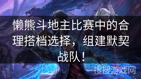懒熊斗地主比赛中的合理搭档选择，组建默契战队！