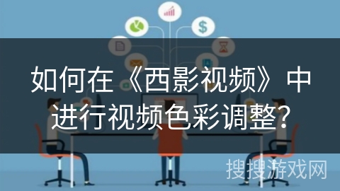 如何在《西影视频》中进行视频色彩调整？