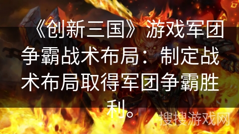 《创新三国》游戏军团争霸战术布局：制定战术布局取得军团争霸胜利。