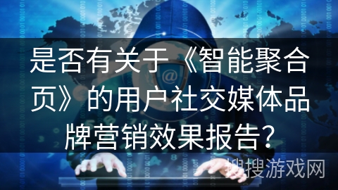 是否有关于《智能聚合页》的用户社交媒体品牌营销效果报告? 是否有关于《智能聚合页》的用户社交媒体品牌营销效果报告?
