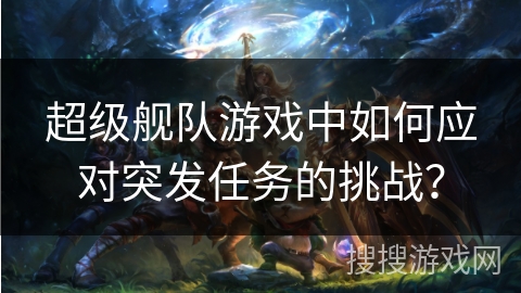 超级舰队游戏中如何应对突发任务的挑战？