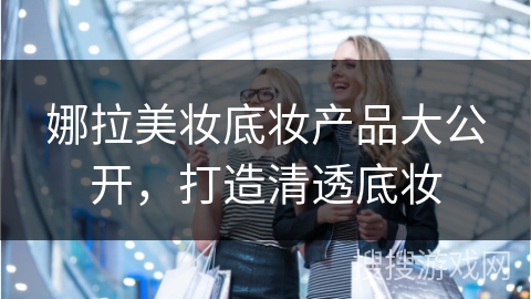 娜拉美妆底妆产品大公开，打造清透底妆