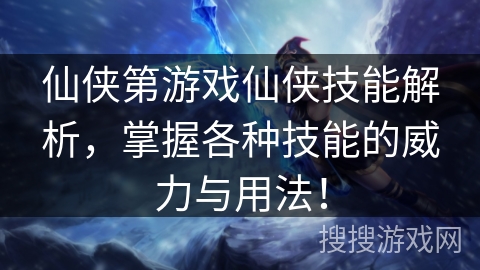 仙侠第游戏仙侠技能解析，掌握各种技能的威力与用法！