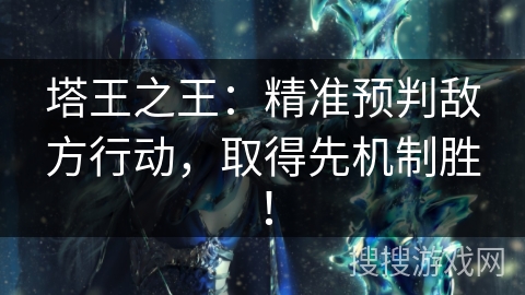 塔王之王:精准预判敌方行动,取得先机制胜! 塔王之王:精准预判敌方行动,取得先机制胜!