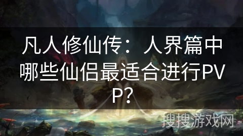凡人修仙传：人界篇中哪些仙侣最适合进行PVP？