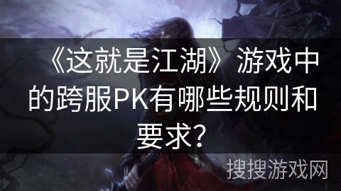 《这就是江湖》游戏中的跨服PK有哪些规则和要求? 《这就是江湖》游戏中的跨服PK有哪些规则和要求?