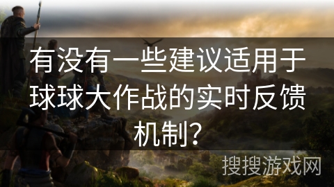 有没有一些建议适用于球球大作战的实时反馈机制？