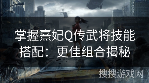 掌握熹妃Q传武将技能搭配:更佳组合揭秘 掌握熹妃Q传武将技能搭配:更佳组合揭秘