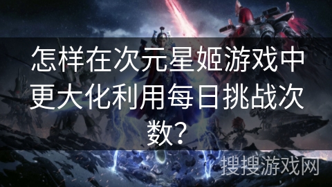 怎样在次元星姬游戏中更大化利用每日挑战次数？
