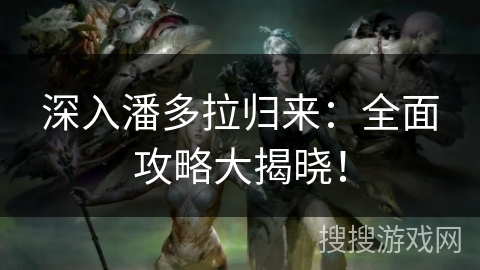 深入潘多拉归来：全面攻略大揭晓！