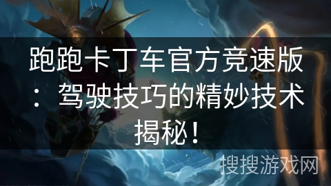 跑跑卡丁车官方竞速版：驾驶技巧的精妙技术揭秘！